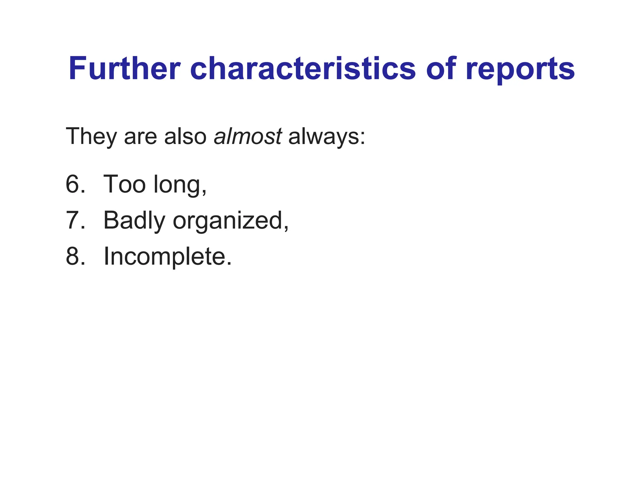 Further characteristics of reports
They are also almost always:
6. Too long,
7. Badly organized,
8. Incomplete.
 