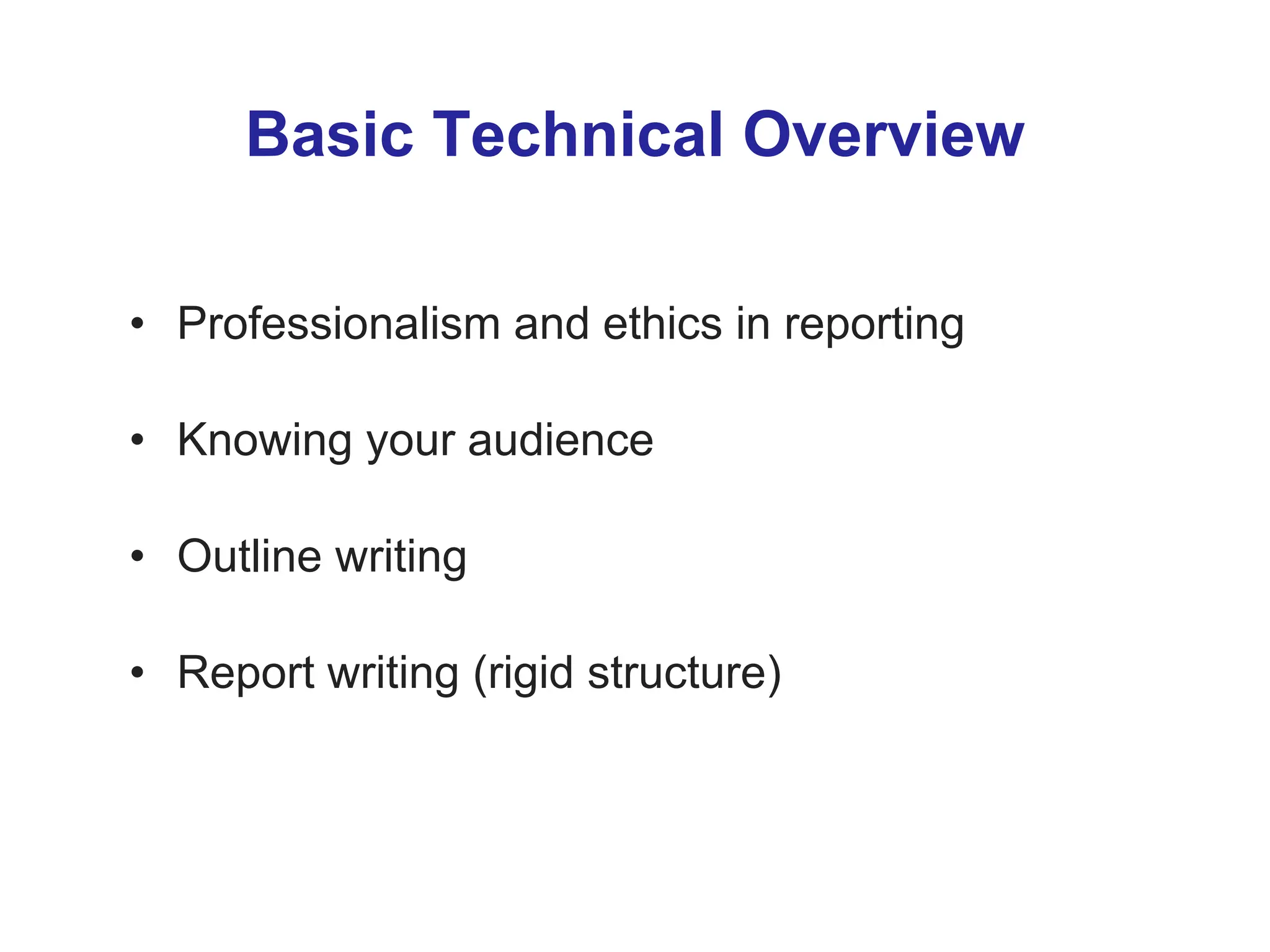 Basic Technical Overview
• Professionalism and ethics in reporting
• Knowing your audience
• Outline writing
• Report writing (rigid structure)
 