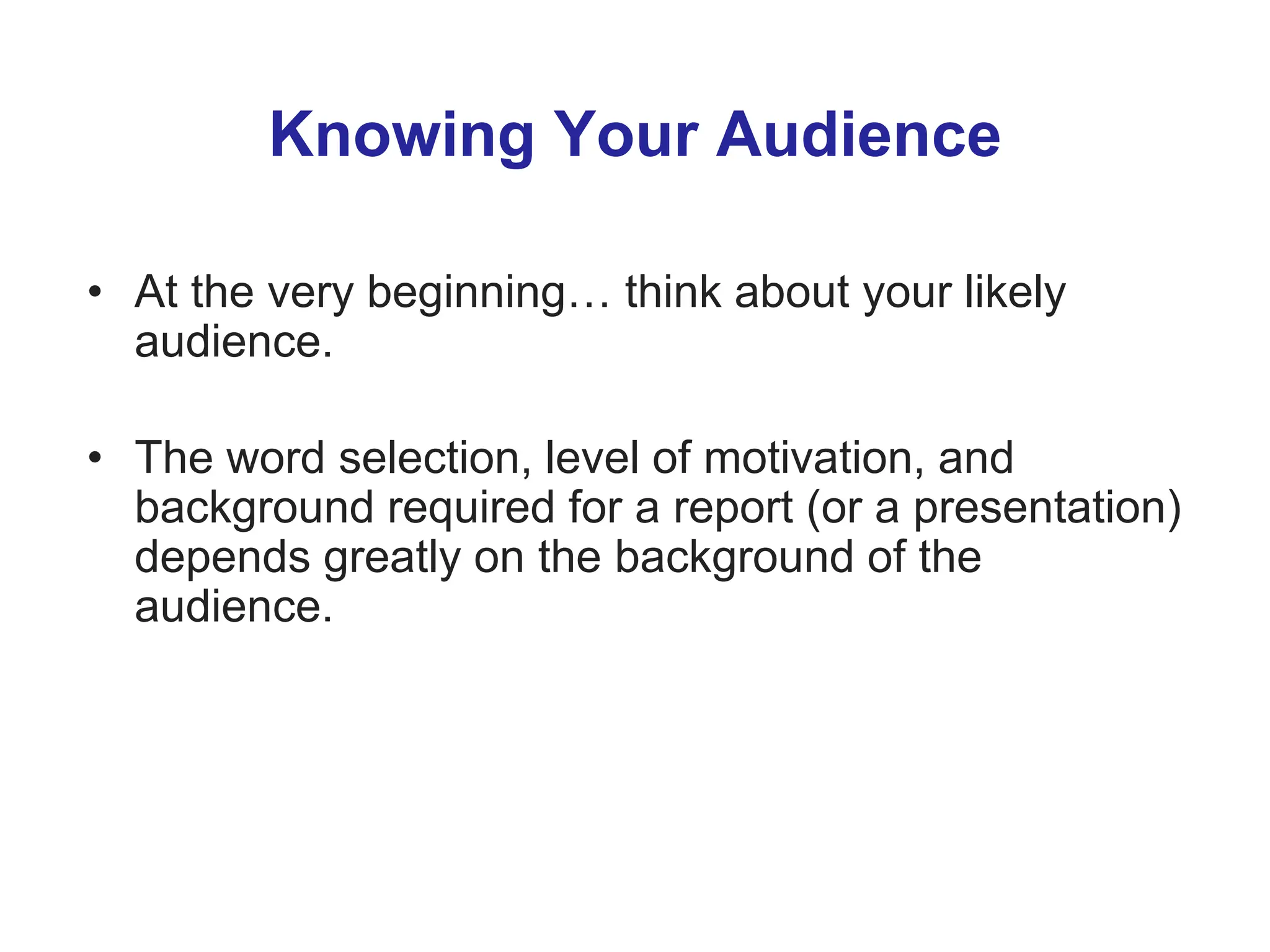 Knowing Your Audience
• At the very beginning… think about your likely
audience.
• The word selection, level of motivation, and
background required for a report (or a presentation)
depends greatly on the background of the
audience.
 