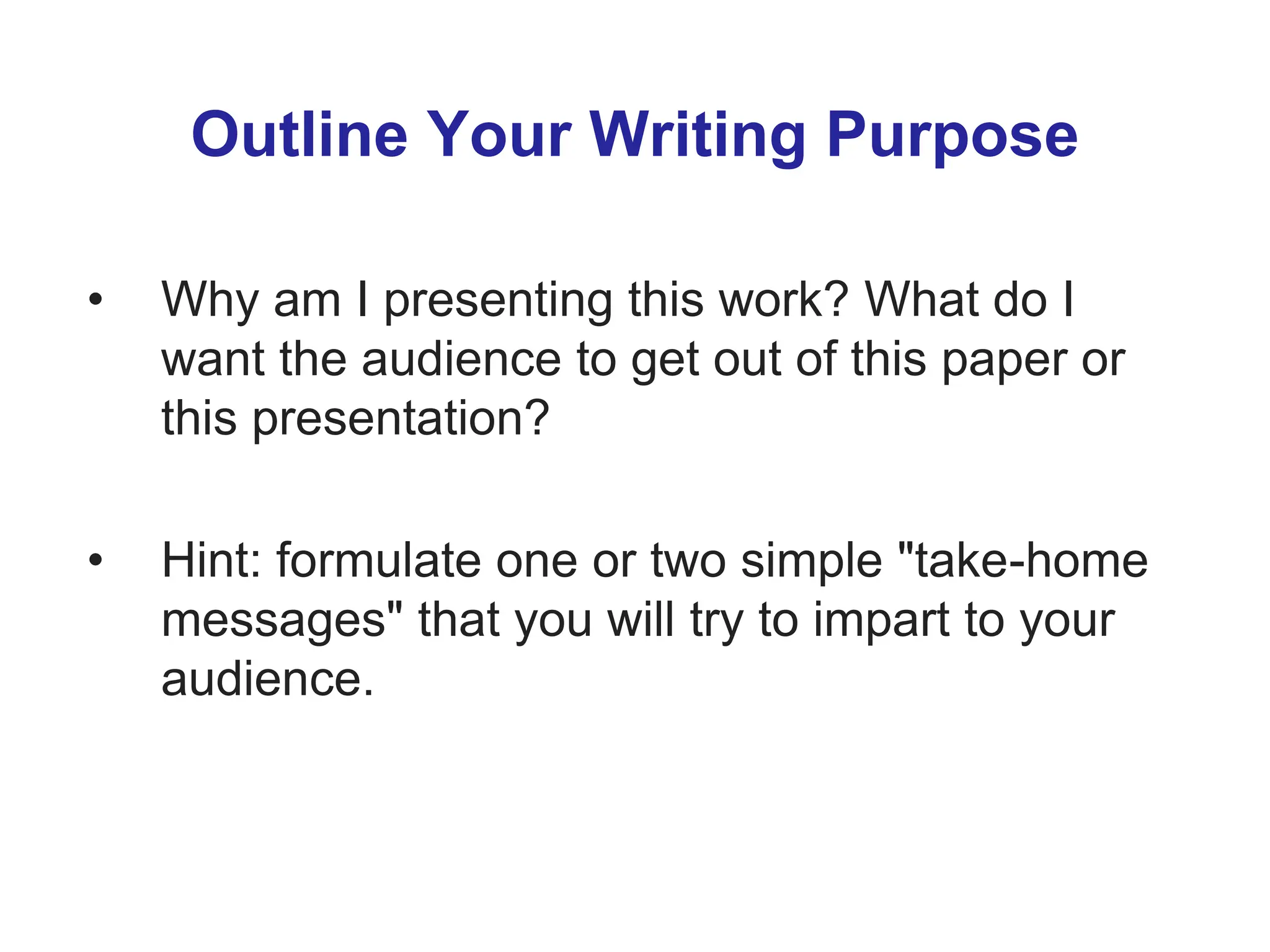 Outline Your Writing Purpose
• Why am I presenting this work? What do I
want the audience to get out of this paper or
this presentation?
• Hint: formulate one or two simple "take-home
messages" that you will try to impart to your
audience.
 
