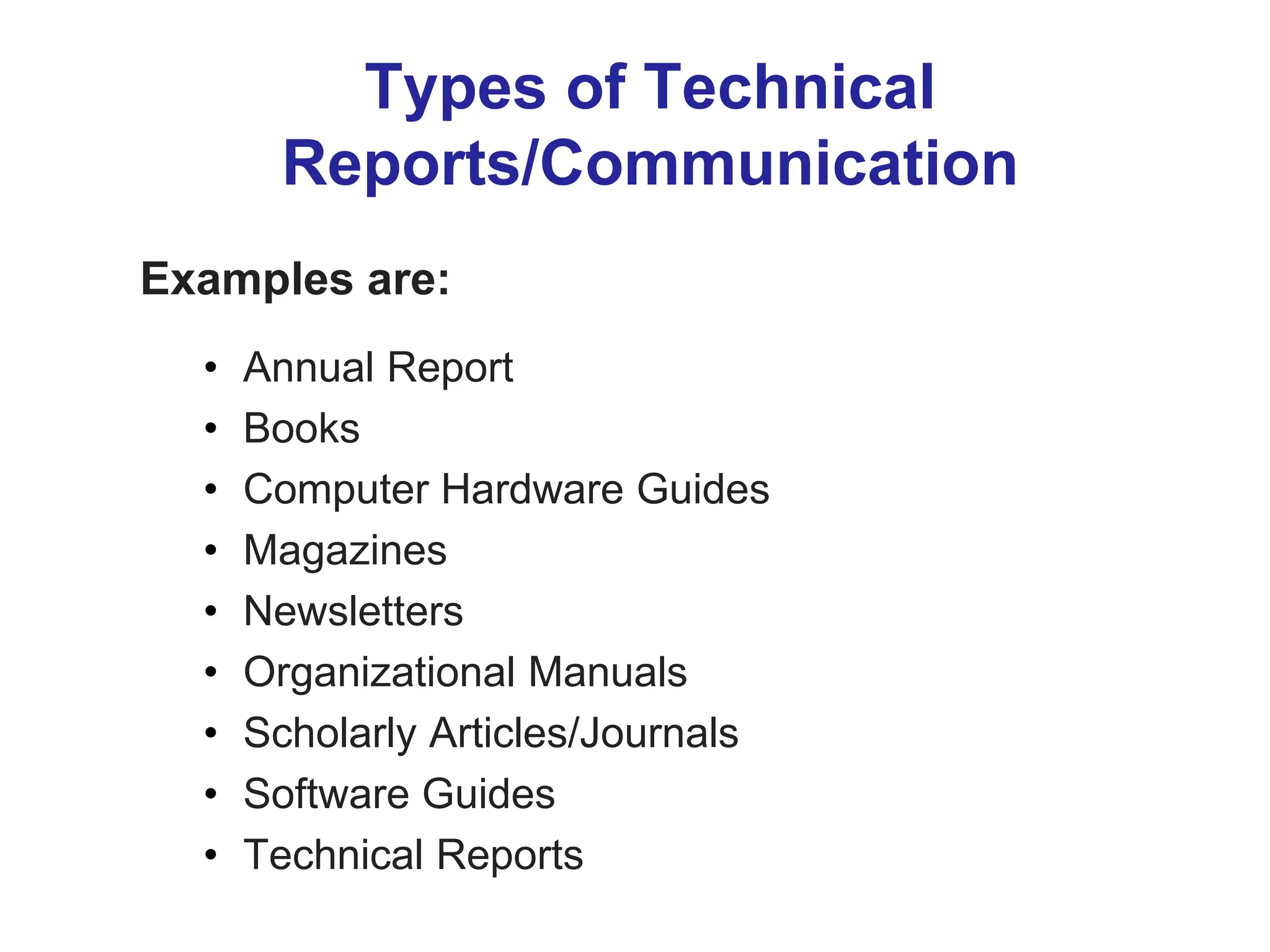 Types of Technical
Reports/Communication
Examples are:
• Annual Report
• Books
• Computer Hardware Guides
• Magazines
• Newsletters
• Organizational Manuals
• Scholarly Articles/Journals
• Software Guides
• Technical Reports
 