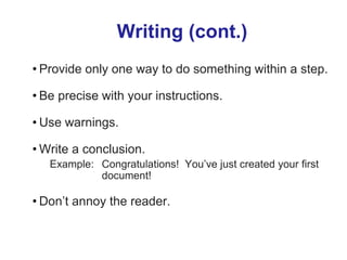 Writing (cont.)
• Provide only one way to do something within a step.
• Be precise with your instructions.
• Use warnings.
• Write a conclusion.
Example: Congratulations! You’ve just created your first
document!
• Don’t annoy the reader.
 