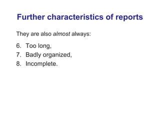 Further characteristics of reports
They are also almost always:
6. Too long,
7. Badly organized,
8. Incomplete.
 