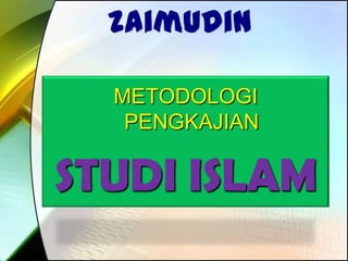zaimudin
METODOLOGI
PENGKAJIAN
STUDI ISLAM
 