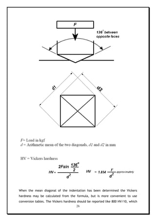 26
When the mean diagonal of the indentation has been determined the Vickers
hardness may be calculated from the formula, but is more convenient to use
conversion tables. The Vickers hardness should be reported like 800 HV/10, which
 