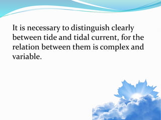 It is necessary to distinguish clearly
between tide and tidal current, for the
relation between them is complex and
variable.
 