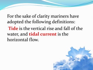 For the sake of clarity mariners have
adopted the following definitions:
Tide is the vertical rise and fall of the
water, and tidal current is the
horizontal flow.
 