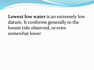 Lowest low water is an extremely low
datum. It conforms generally to the
lowest tide observed, or even
somewhat lower
 