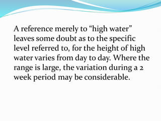 A reference merely to “high water”
leaves some doubt as to the specific
level referred to, for the height of high
water varies from day to day. Where the
range is large, the variation during a 2
week period may be considerable.
 