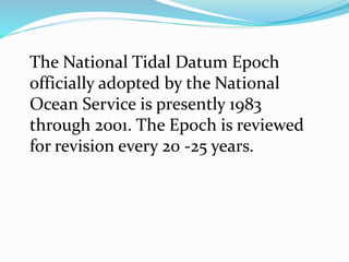 The National Tidal Datum Epoch
officially adopted by the National
Ocean Service is presently 1983
through 2001. The Epoch is reviewed
for revision every 20 -25 years.
 
