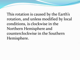 This rotation is caused by the Earth’s
rotation, and unless modified by local
conditions, is clockwise in the
Northern Hemisphere and
counterclockwise in the Southern
Hemisphere.
 