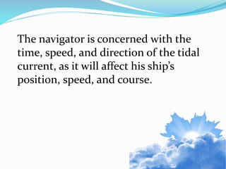 The navigator is concerned with the
time, speed, and direction of the tidal
current, as it will affect his ship’s
position, speed, and course.
 