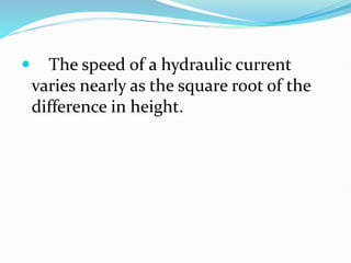  The speed of a hydraulic current
varies nearly as the square root of the
difference in height.
 