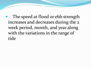  The speed at flood or ebb strength
increases and decreases during the 2
week period, month, and year along
with the variations in the range of
tide
 