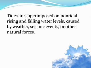 Tides are superimposed on nontidal
rising and falling water levels, caused
by weather, seismic events, or other
natural forces.
 