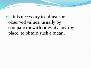  it is necessary to adjust the
observed values, usually by
comparison with tides at a nearby
place, to obtain such a mean.
 