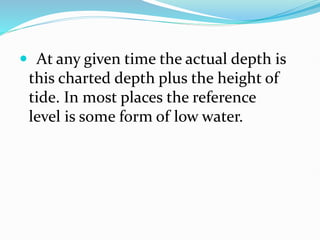  At any given time the actual depth is
this charted depth plus the height of
tide. In most places the reference
level is some form of low water.
 