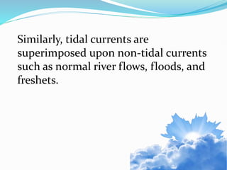 Similarly, tidal currents are
superimposed upon non-tidal currents
such as normal river flows, floods, and
freshets.
 
