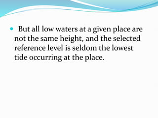  But all low waters at a given place are
not the same height, and the selected
reference level is seldom the lowest
tide occurring at the place.
 