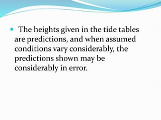  The heights given in the tide tables
are predictions, and when assumed
conditions vary considerably, the
predictions shown may be
considerably in error.
 