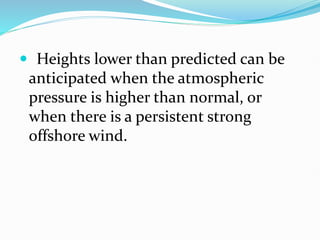  Heights lower than predicted can be
anticipated when the atmospheric
pressure is higher than normal, or
when there is a persistent strong
offshore wind.
 