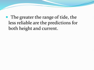  The greater the range of tide, the
less reliable are the predictions for
both height and current.
 
