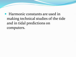  Harmonic constants are used in
making technical studies of the tide
and in tidal predictions on
computers.
 