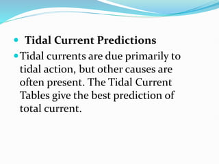  Tidal Current Predictions
Tidal currents are due primarily to
tidal action, but other causes are
often present. The Tidal Current
Tables give the best prediction of
total current.
 