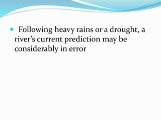  Following heavy rains or a drought, a
river’s current prediction may be
considerably in error
 