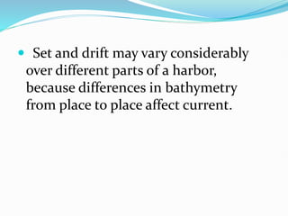  Set and drift may vary considerably
over different parts of a harbor,
because differences in bathymetry
from place to place affect current.
 