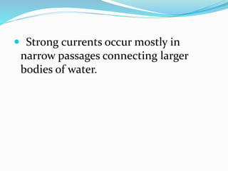 Strong currents occur mostly in
narrow passages connecting larger
bodies of water.
 