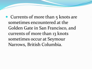  Currents of more than 5 knots are
sometimes encountered at the
Golden Gate in San Francisco, and
currents of more than 13 knots
sometimes occur at Seymour
Narrows, British Columbia.
 