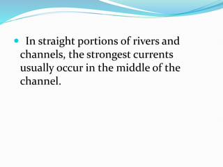  In straight portions of rivers and
channels, the strongest currents
usually occur in the middle of the
channel.
 