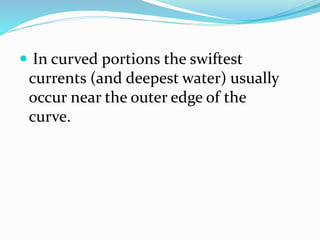  In curved portions the swiftest
currents (and deepest water) usually
occur near the outer edge of the
curve.
 