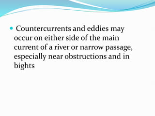  Countercurrents and eddies may
occur on either side of the main
current of a river or narrow passage,
especially near obstructions and in
bights
 