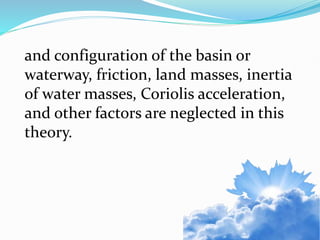 and configuration of the basin or
waterway, friction, land masses, inertia
of water masses, Coriolis acceleration,
and other factors are neglected in this
theory.
 