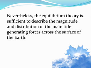Nevertheless, the equilibrium theory is
sufficient to describe the magnitude
and distribution of the main tide-
generating forces across the surface of
the Earth.
 
