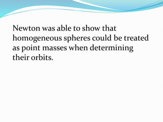 Newton was able to show that
homogeneous spheres could be treated
as point masses when determining
their orbits.
 