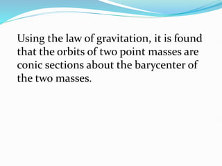 Using the law of gravitation, it is found
that the orbits of two point masses are
conic sections about the barycenter of
the two masses.
 