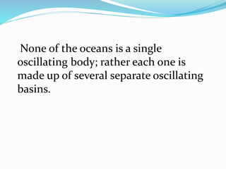 None of the oceans is a single
oscillating body; rather each one is
made up of several separate oscillating
basins.
 