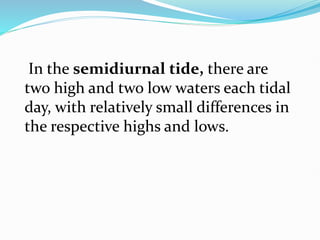 In the semidiurnal tide, there are
two high and two low waters each tidal
day, with relatively small differences in
the respective highs and lows.
 