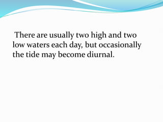 There are usually two high and two
low waters each day, but occasionally
the tide may become diurnal.
 