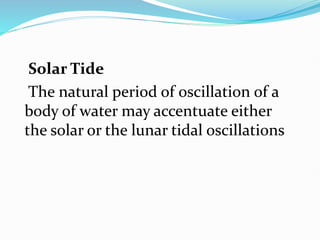 Solar Tide
The natural period of oscillation of a
body of water may accentuate either
the solar or the lunar tidal oscillations
 