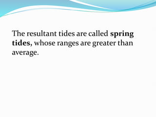 The resultant tides are called spring
tides, whose ranges are greater than
average.
 