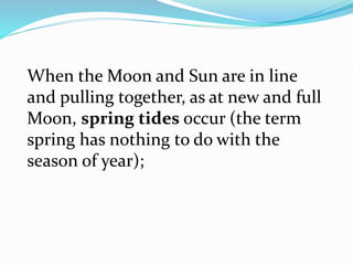 When the Moon and Sun are in line
and pulling together, as at new and full
Moon, spring tides occur (the term
spring has nothing to do with the
season of year);
 