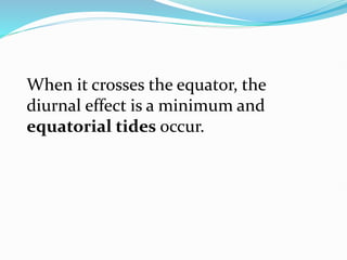 When it crosses the equator, the
diurnal effect is a minimum and
equatorial tides occur.
 