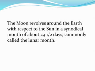 The Moon revolves around the Earth
with respect to the Sun in a synodical
month of about 29 1/2 days, commonly
called the lunar month.
 