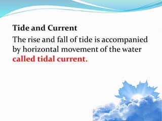 Tide and Current
The rise and fall of tide is accompanied
by horizontal movement of the water
called tidal current.
 
