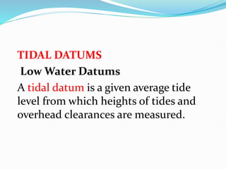 TIDAL DATUMS
Low Water Datums
A tidal datum is a given average tide
level from which heights of tides and
overhead clearances are measured.
 