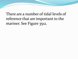 There are a number of tidal levels of
reference that are important to the
mariner. See Figure 3512.
 